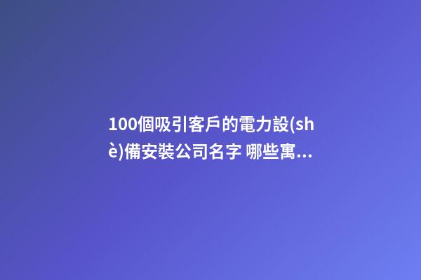 100個吸引客戶的電力設(shè)備安裝公司名字 哪些寓意合適-第1張-公司起名-玄機(jī)派